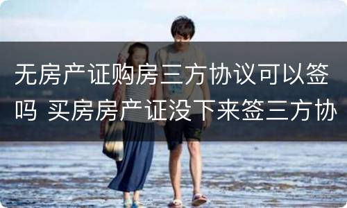 无房产证购房三方协议可以签吗 买房房产证没下来签三方协议