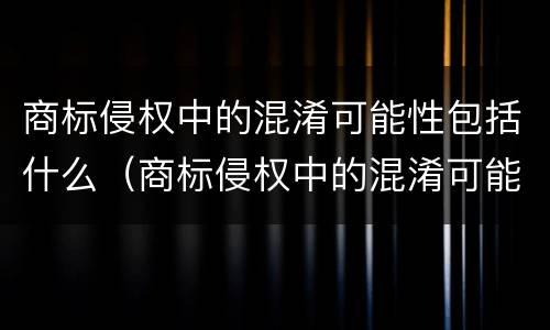 商标侵权中的混淆可能性包括什么（商标侵权中的混淆可能性包括什么意思）