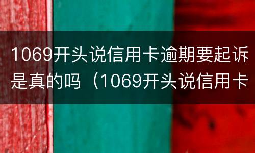 1069开头说信用卡逾期要起诉是真的吗（1069开头说信用卡逾期要起诉是真的吗?）