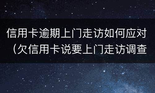 信用卡逾期上门走访如何应对（欠信用卡说要上门走访调查）