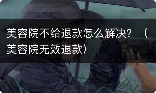 美容院不给退款怎么解决？（美容院无效退款）