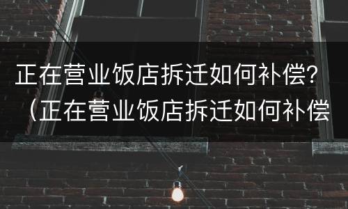 正在营业饭店拆迁如何补偿？（正在营业饭店拆迁如何补偿金额）