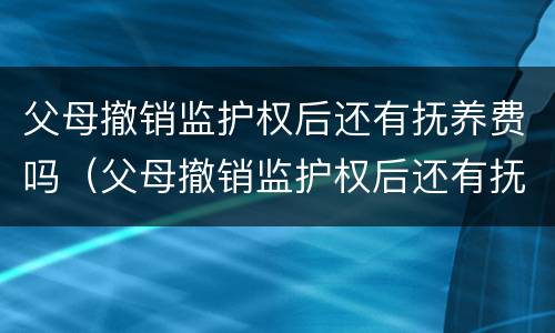 父母撤销监护权后还有抚养费吗（父母撤销监护权后还有抚养费吗）