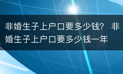 非婚生子上户口要多少钱？ 非婚生子上户口要多少钱一年