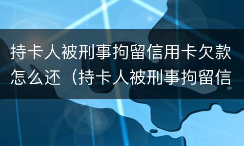 持卡人被刑事拘留信用卡欠款怎么还（持卡人被刑事拘留信用卡欠款怎么还）
