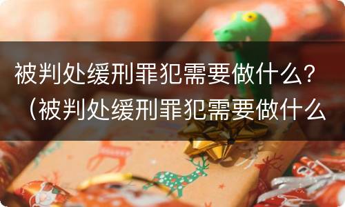 被判处缓刑罪犯需要做什么？（被判处缓刑罪犯需要做什么检查）