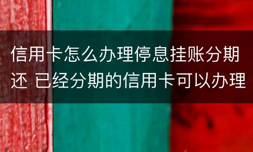 信用卡怎么办理停息挂账分期还 已经分期的信用卡可以办理停息挂账吗?