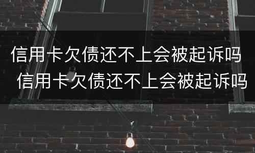 信用卡欠债还不上会被起诉吗 信用卡欠债还不上会被起诉吗怎么办