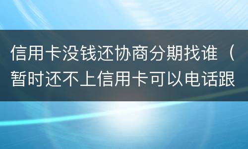 信用卡没钱还协商分期找谁（暂时还不上信用卡可以电话跟银行协商分期嘛）