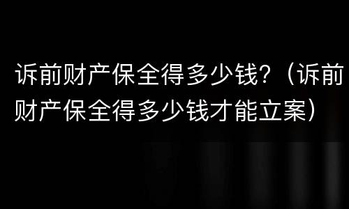 诉前财产保全得多少钱?（诉前财产保全得多少钱才能立案）