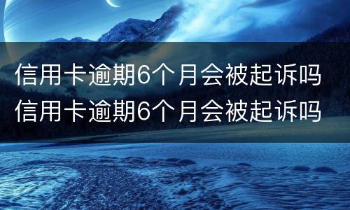 信用卡逾期6个月会被起诉吗 信用卡逾期6个月会被起诉吗