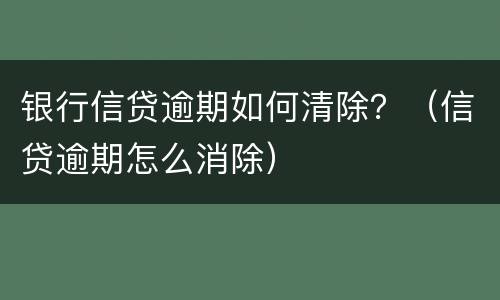 银行信贷逾期如何清除？（信贷逾期怎么消除）