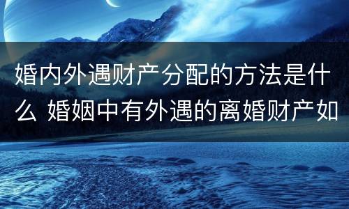 婚内外遇财产分配的方法是什么 婚姻中有外遇的离婚财产如何分配