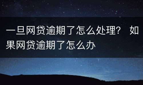 一旦网贷逾期了怎么处理？ 如果网贷逾期了怎么办