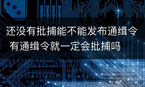 还没有批捕能不能发布通缉令 有通缉令就一定会批捕吗