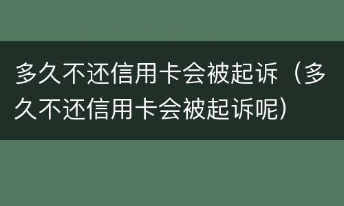 多久不还信用卡会被起诉（多久不还信用卡会被起诉呢）
