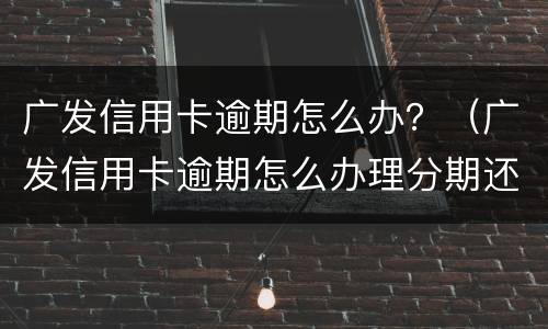 广发信用卡逾期怎么办？（广发信用卡逾期怎么办理分期还款）