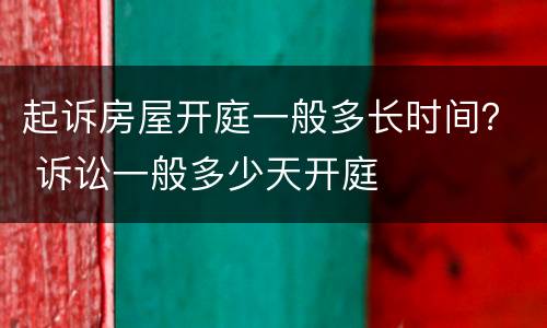 起诉房屋开庭一般多长时间？ 诉讼一般多少天开庭