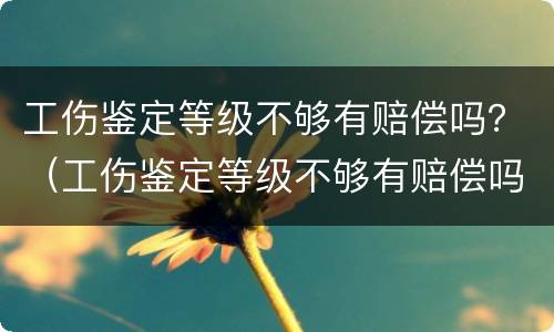 工伤鉴定等级不够有赔偿吗？（工伤鉴定等级不够有赔偿吗）