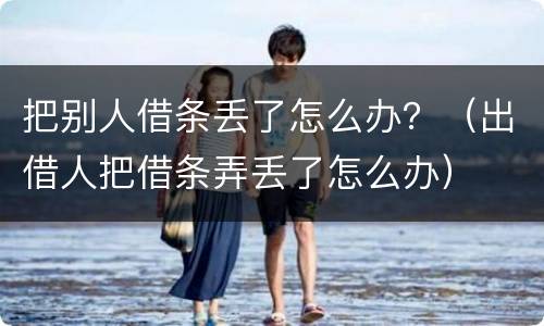把别人借条丢了怎么办？（出借人把借条弄丢了怎么办）