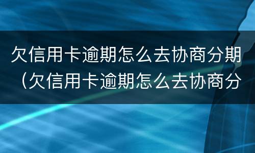 欠信用卡逾期怎么去协商分期（欠信用卡逾期怎么去协商分期还本金）