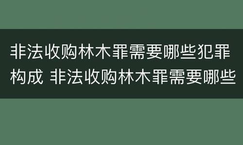 非法收购林木罪需要哪些犯罪构成 非法收购林木罪需要哪些犯罪构成证据