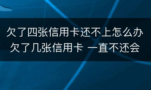 欠了四张信用卡还不上怎么办 欠了几张信用卡 一直不还会怎样