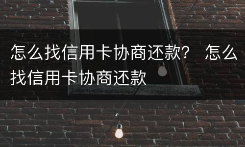 怎么找信用卡协商还款？ 怎么找信用卡协商还款