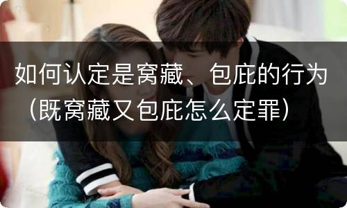 如何认定是窝藏、包庇的行为（既窝藏又包庇怎么定罪）