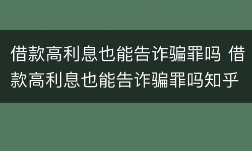 借款高利息也能告诈骗罪吗 借款高利息也能告诈骗罪吗知乎