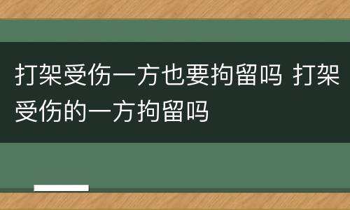 打架受伤一方也要拘留吗 打架受伤的一方拘留吗
