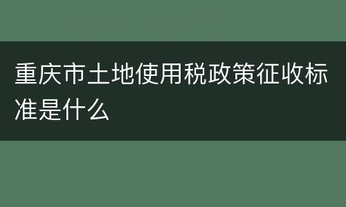 重庆市土地使用税政策征收标准是什么