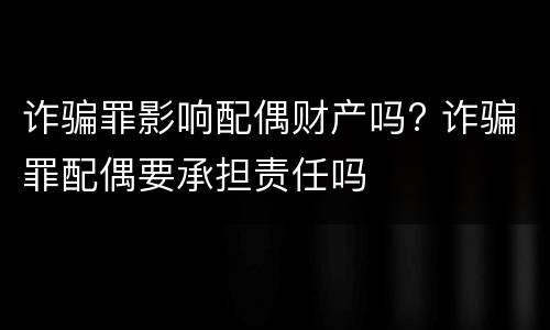 诈骗罪影响配偶财产吗? 诈骗罪配偶要承担责任吗