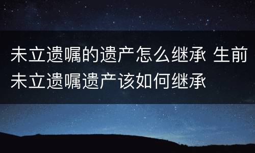 未立遗嘱的遗产怎么继承 生前未立遗嘱遗产该如何继承