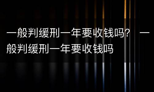 一般判缓刑一年要收钱吗？ 一般判缓刑一年要收钱吗