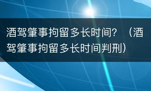 酒驾肇事拘留多长时间？（酒驾肇事拘留多长时间判刑）