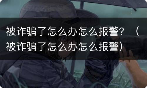 被诈骗了怎么办怎么报警？（被诈骗了怎么办怎么报警）