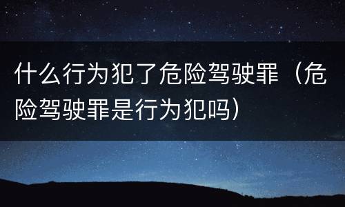 什么行为犯了危险驾驶罪（危险驾驶罪是行为犯吗）