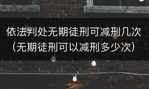 依法判处无期徒刑可减刑几次（无期徒刑可以减刑多少次）
