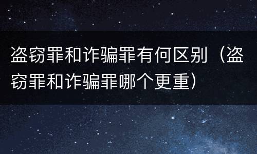 盗窃罪和诈骗罪有何区别（盗窃罪和诈骗罪哪个更重）