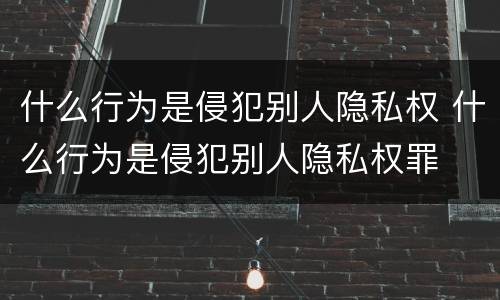 什么行为是侵犯别人隐私权 什么行为是侵犯别人隐私权罪