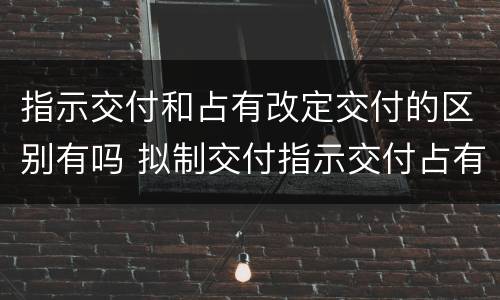 指示交付和占有改定交付的区别有吗 拟制交付指示交付占有改定