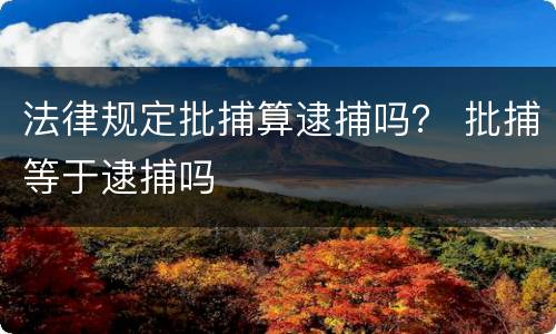 法律规定批捕算逮捕吗？ 批捕等于逮捕吗