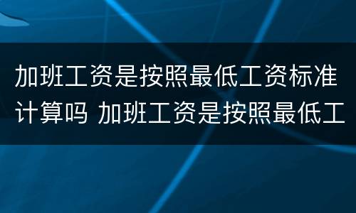 加班工资是按照最低工资标准计算吗 加班工资是按照最低工资标准计算吗