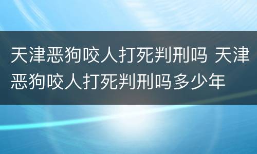 天津恶狗咬人打死判刑吗 天津恶狗咬人打死判刑吗多少年