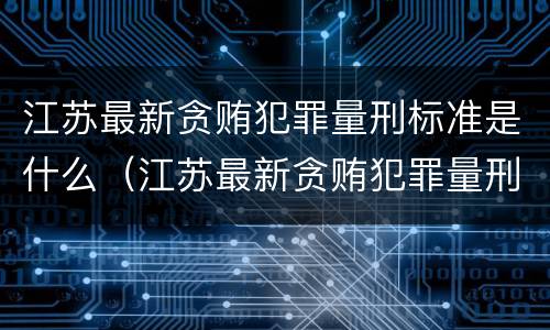江苏最新贪贿犯罪量刑标准是什么（江苏最新贪贿犯罪量刑标准是什么样的）