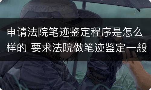 申请法院笔迹鉴定程序是怎么样的 要求法院做笔迹鉴定一般时间为多久