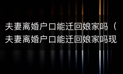 夫妻离婚户口能迁回娘家吗（夫妻离婚户口能迁回娘家吗现在）