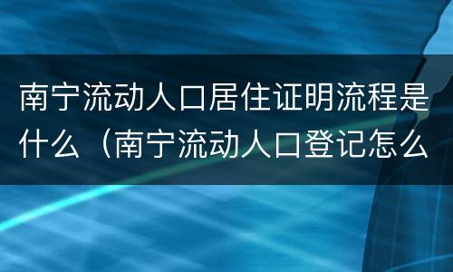 南宁流动人口居住证明流程是什么（南宁流动人口登记怎么办理）