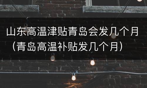 山东高温津贴青岛会发几个月（青岛高温补贴发几个月）